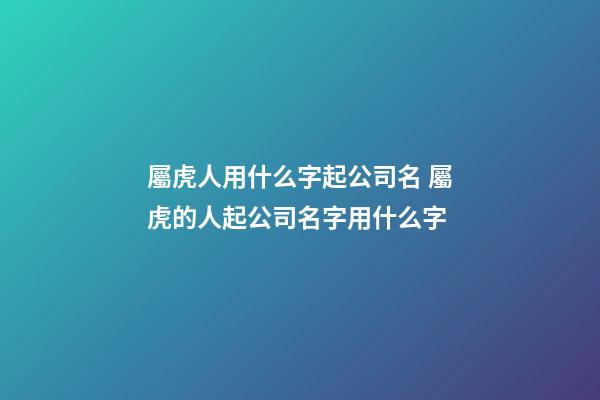屬虎人用什么字起公司名 屬虎的人起公司名字用什么字-第1張-公司起名-玄機派